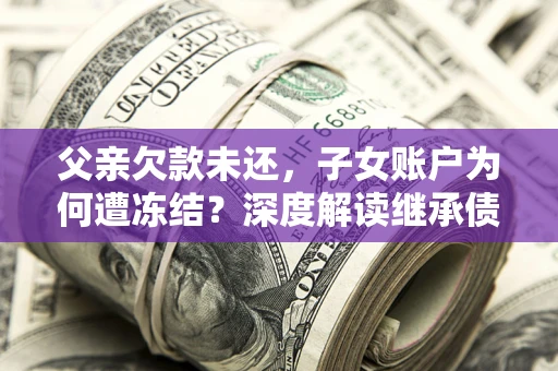 武汉父亲欠款未还，子女账户为何遭冻结？深度解读继承债务迷局
