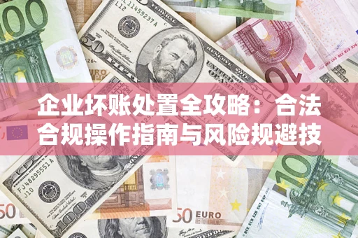武汉企业坏账处置全攻略：合法合规操作指南与风险规避技巧解析