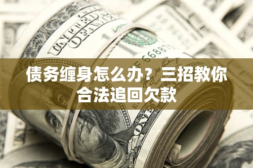 武汉债务缠身怎么办？三招教你合法追回欠款