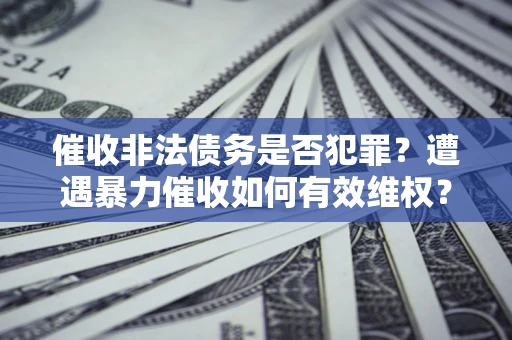 武汉催收非法债务是否犯罪?遭遇暴力催收如何有效维权? 武汉催收非法债务是否犯罪?遭遇暴力催收如何有效维权?