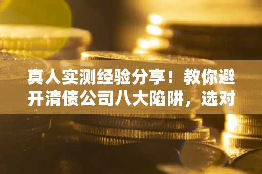 武汉真人实测经验分享！教你避开清债公司八大陷阱，选对机构少走十年弯路
