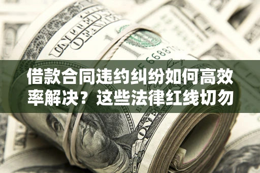 武汉借款合同违约纠纷如何高效率解决？这些法律红线切勿触碰