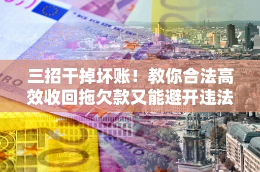 武汉三招干掉坏账！教你合法高效收回拖欠款又能避开违法雷区