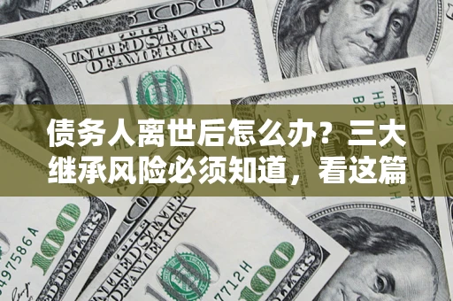 武汉债务人离世后怎么办？三大继承风险必须知道，看这篇就够了
