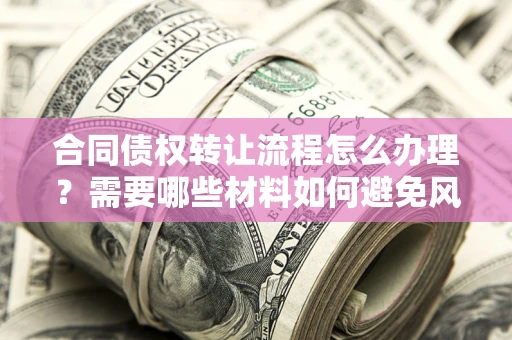 武汉合同债权转让流程怎么办理？需要哪些材料如何避免风险？