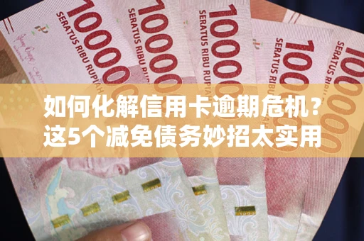 武汉如何化解信用卡逾期危机？这5个减免债务妙招太实用