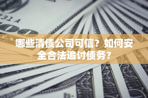 武汉哪些清债公司可信？如何安全合法追讨债务？