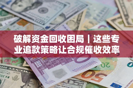 武汉破解资金回收困局｜这些专业追款策略让合规催收效率翻倍