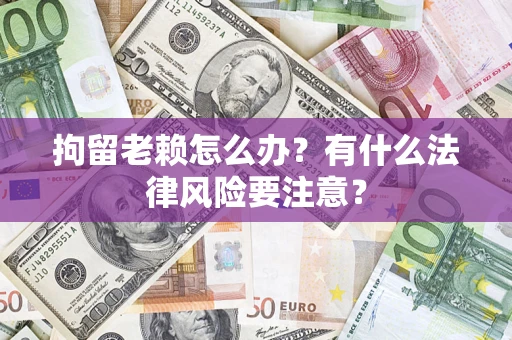 武汉拘留老赖怎么办？有什么法律风险要注意？