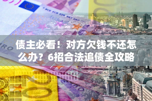 武汉债主必看！对方欠钱不还怎么办？6招合法追债全攻略