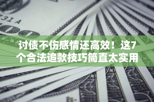 武汉讨债不伤感情还高效！这7个合法追款技巧简直太实用