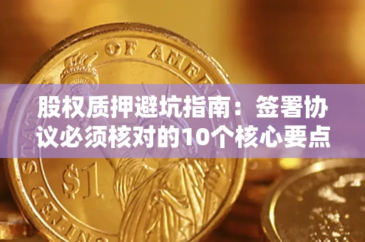 武汉股权质押避坑指南:签署协议必须核对的10个核心要点 武汉股权质押避坑指南:签署协议必须核对的10个核心要点