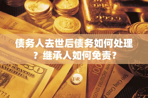 武汉债务人去世后债务如何处理？继承人如何免责？
