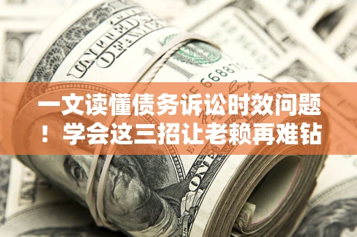 武汉一文读懂债务诉讼时效问题！学会这三招让老赖再难钻空子