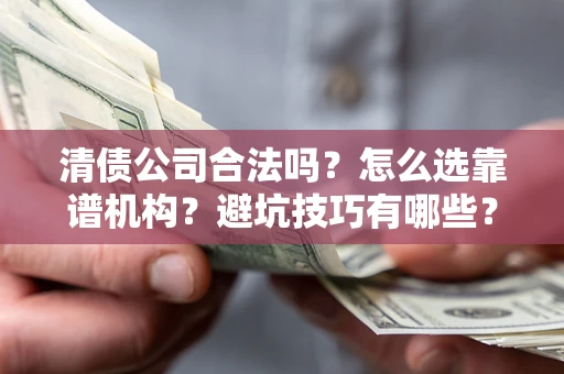 武汉清债公司合法吗？怎么选靠谱机构？避坑技巧有哪些？