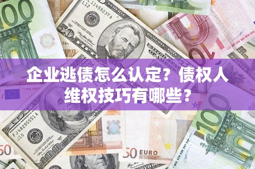 武汉企业逃债怎么认定？债权人维权技巧有哪些？