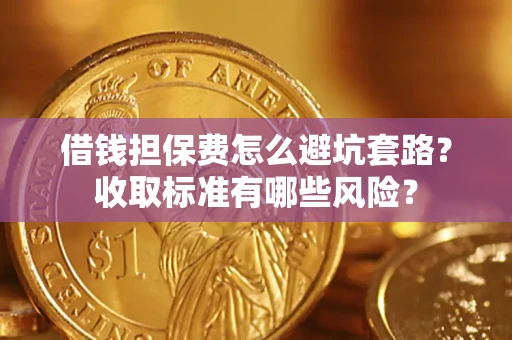 武汉借钱担保费怎么避坑套路?收取标准有哪些风险? 武汉借钱担保费怎么避坑套路?收取标准有哪些风险?