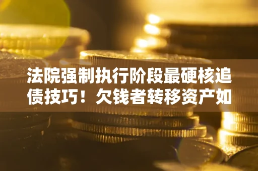 武汉法院强制执行阶段最硬核追债技巧！欠钱者转移资产如何破解？