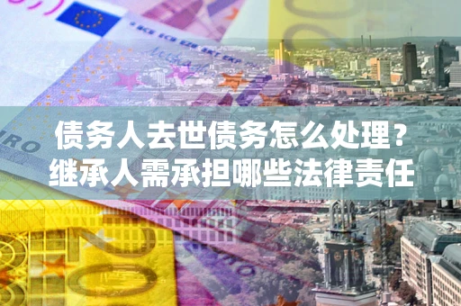 武汉债务人去世债务怎么处理？继承人需承担哪些法律责任？