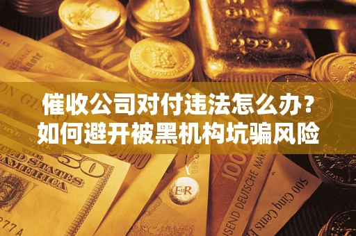 武汉催收公司对付违法怎么办？如何避开被黑机构坑骗风险