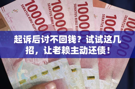 武汉起诉后讨不回钱？试试这几招，让老赖主动还债！