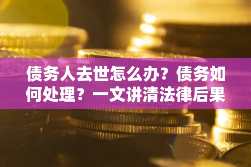 武汉债务人去世怎么办？债务如何处理？一文讲清法律后果