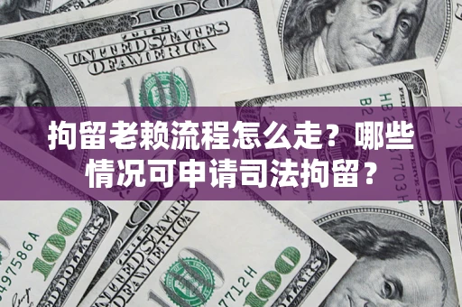 武汉拘留老赖流程怎么走？哪些情况可申请司法拘留？
