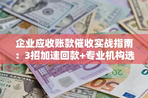 武汉企业应收账款催收实战指南：3招加速回款+专业机构选择避坑