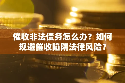 武汉催收非法债务怎么办？如何规避催收陷阱法律风险？