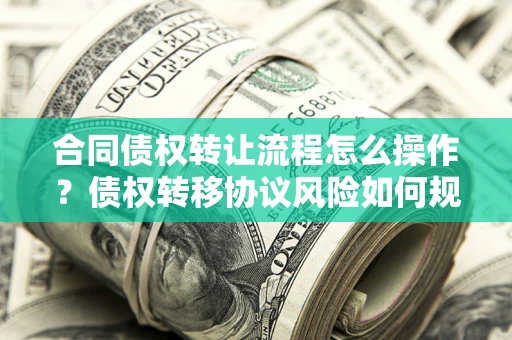 武汉合同债权转让流程怎么操作？债权转移协议风险如何规避？