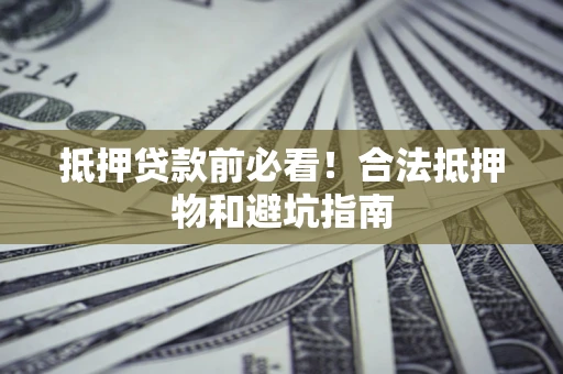 武汉抵押贷款前必看！合法抵押物和避坑指南