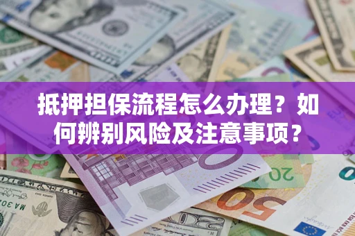 武汉抵押担保流程怎么办理？如何辨别风险及注意事项？