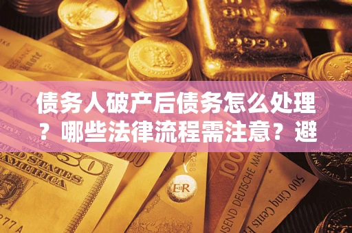 武汉债务人破产后债务怎么处理？哪些法律流程需注意？避免踩坑指南