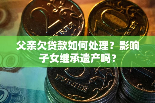 武汉父亲欠贷款如何处理?影响子女继承遗产吗? 武汉父亲欠贷款如何处理?影响子女继承遗产吗?