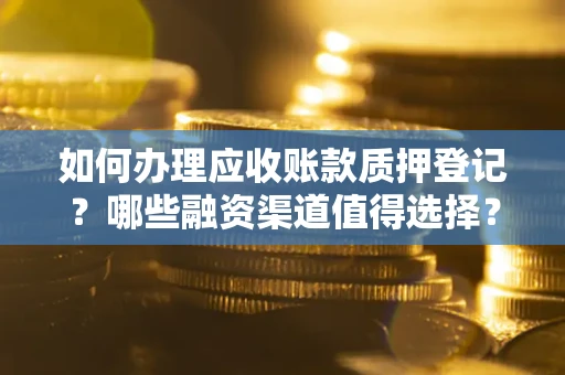 武汉如何办理应收账款质押登记？哪些融资渠道值得选择？