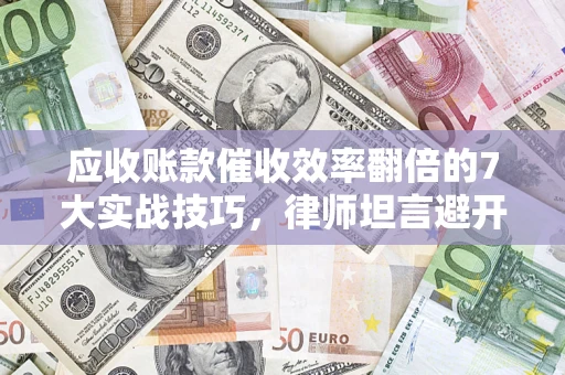 武汉应收账款催收效率翻倍的7大实战技巧，律师坦言避开这些法律雷区最关键