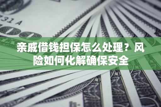 武汉亲戚借钱担保怎么处理？风险如何化解确保安全
