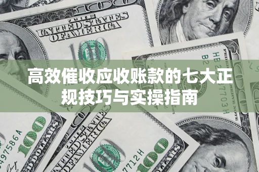 武汉高效催收应收账款的七大正规技巧与实操指南
