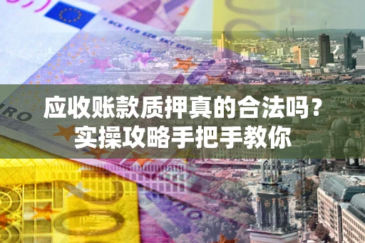 武汉应收账款质押真的合法吗？实操攻略手把手教你