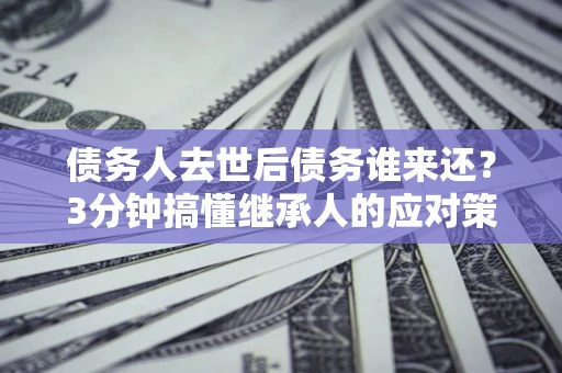 武汉债务人去世后债务谁来还？3分钟搞懂继承人的应对策略