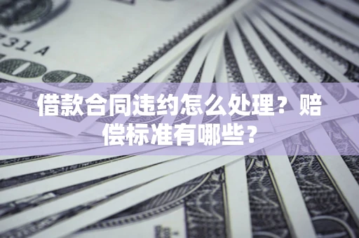武汉借款合同违约怎么处理？赔偿标准有哪些？