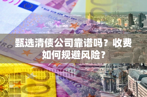 武汉甄选清债公司靠谱吗？收费如何规避风险？