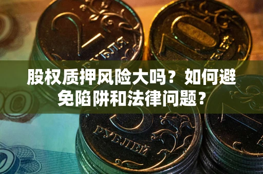 武汉股权质押风险大吗？如何避免陷阱和法律问题？