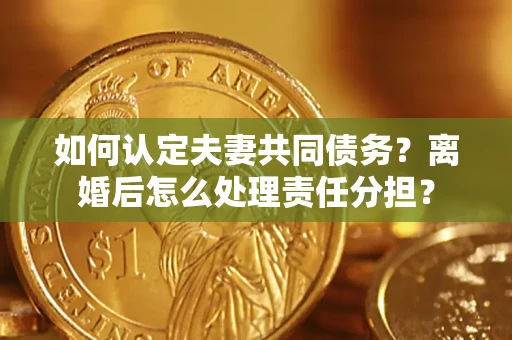 武汉如何认定夫妻共同债务？离婚后怎么处理责任分担？
