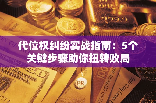 武汉代位权纠纷实战指南：5个关键步骤助你扭转败局