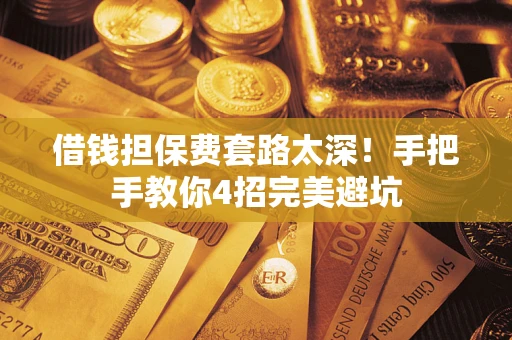武汉借钱担保费套路太深！手把手教你4招完美避坑