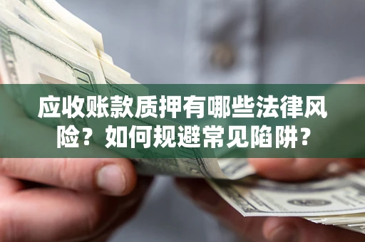 武汉应收账款质押有哪些法律风险？如何规避常见陷阱？