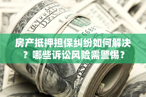 武汉房产抵押担保纠纷如何解决？哪些诉讼风险需警惕？
