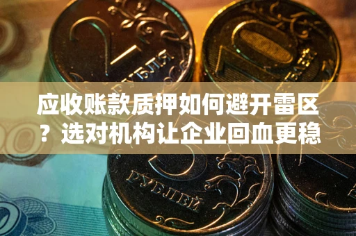 武汉应收账款质押如何避开雷区？选对机构让企业回血更稳