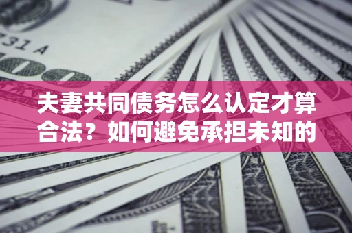 武汉夫妻共同债务怎么认定才算合法？如何避免承担未知的债务风险？